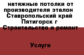 натяжные потолки от производителя эталон - Ставропольский край, Пятигорск г. Строительство и ремонт » Услуги   . Ставропольский край,Пятигорск г.